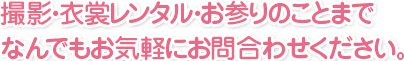 撮影・衣裳レンタル・お参りのことまでなんでもお気軽にお問い合わせください
